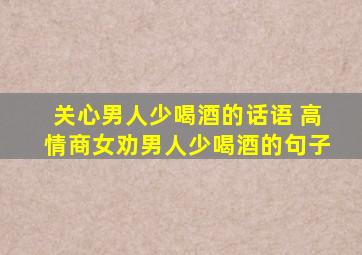 关心男人少喝酒的话语 高情商女劝男人少喝酒的句子